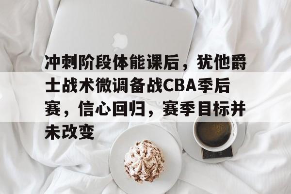 九游-冲刺阶段体能课后,犹他爵士战术微调备战CBA季后赛,信心回归,赛季目标并未改变的简单介绍