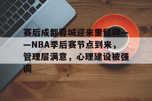 爱游戏-赛后成都蓉城迎来里程碑——NBA季后赛节点到来，管理层满意，心理建设被强调的简单介绍
